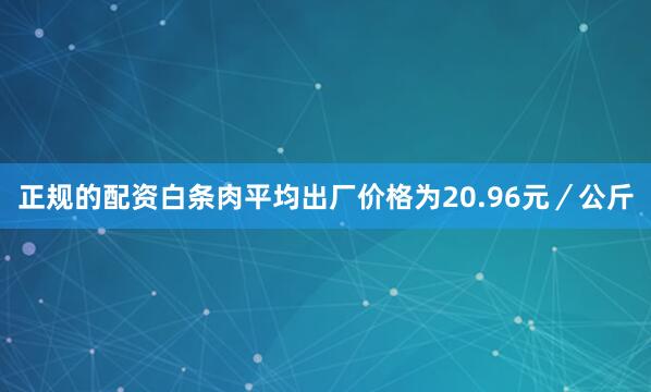 正规的配资白条肉平均出厂价格为20.96元／公斤