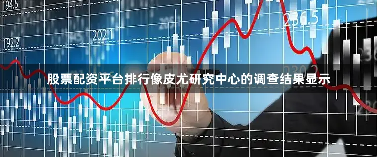 股票配资平台排行像皮尤研究中心的调查结果显示
