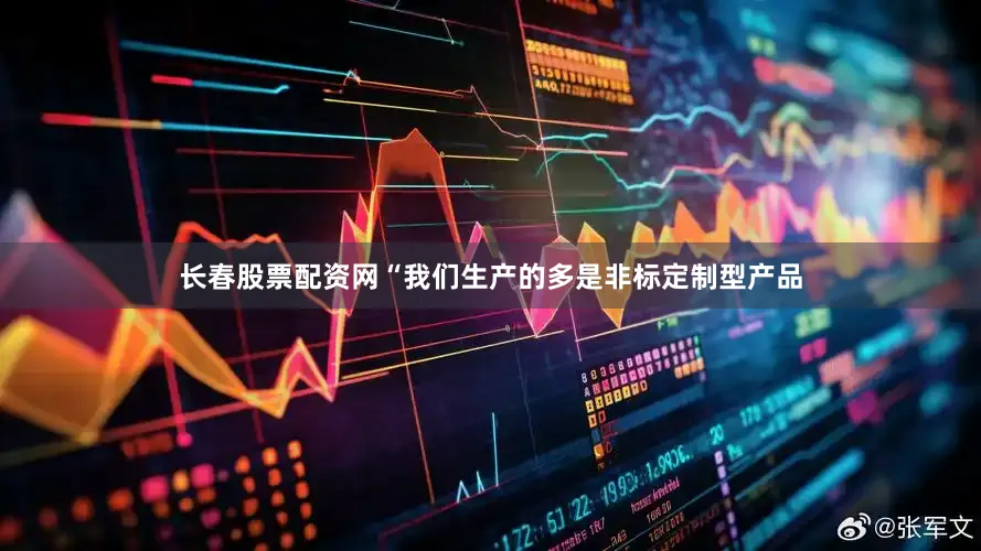 长春股票配资网“我们生产的多是非标定制型产品