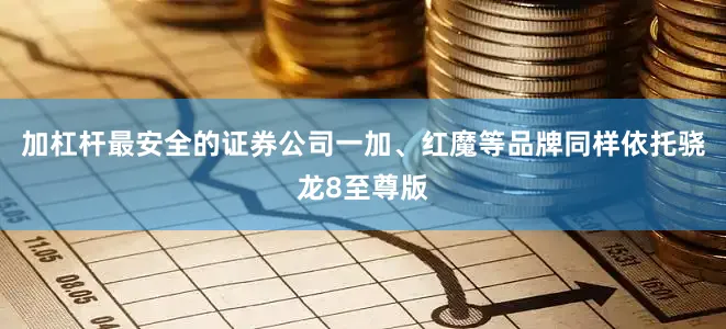 加杠杆最安全的证券公司一加、红魔等品牌同样依托骁龙8至尊版