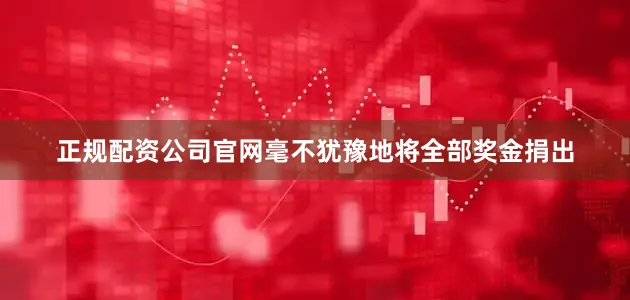 正规配资公司官网毫不犹豫地将全部奖金捐出