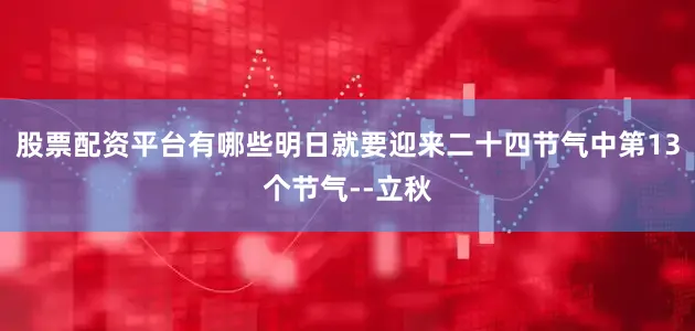 股票配资平台有哪些明日就要迎来二十四节气中第13个节气--立秋