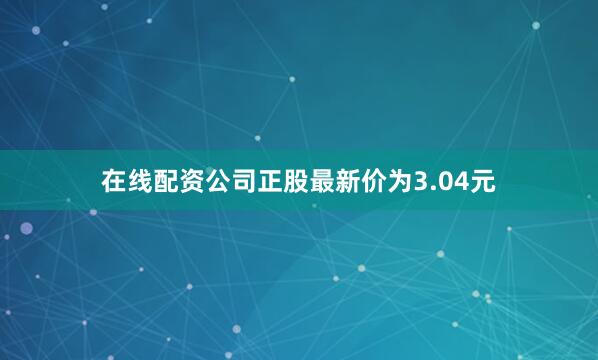 在线配资公司正股最新价为3.04元