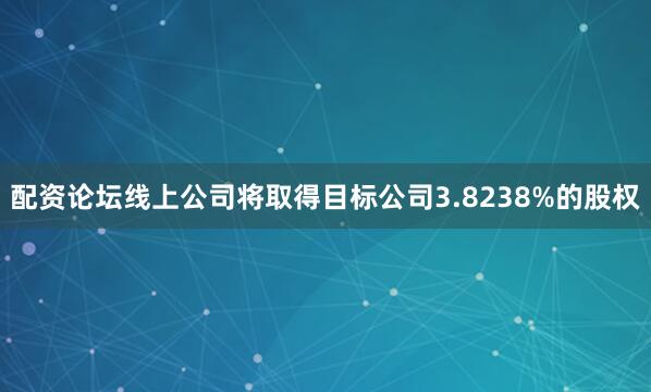 配资论坛线上公司将取得目标公司3.8238%的股权