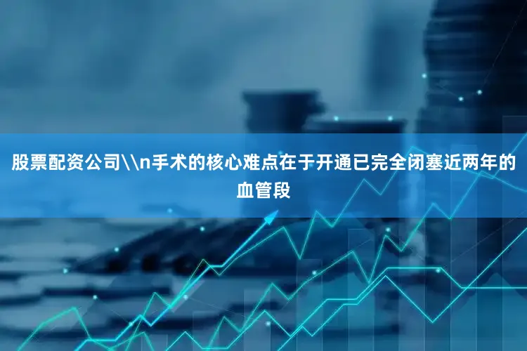 股票配资公司\n手术的核心难点在于开通已完全闭塞近两年的血管段