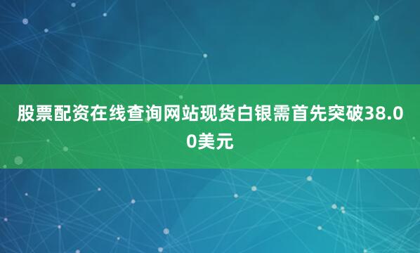 股票配资在线查询网站现货白银需首先突破38.00美元