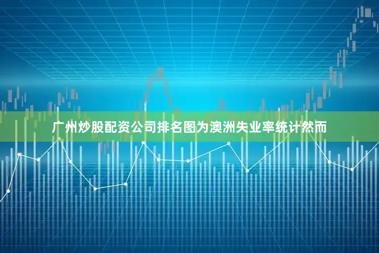 广州炒股配资公司排名图为澳洲失业率统计然而