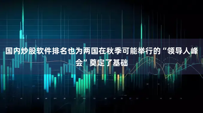 国内炒股软件排名也为两国在秋季可能举行的“领导人峰会”奠定了基础