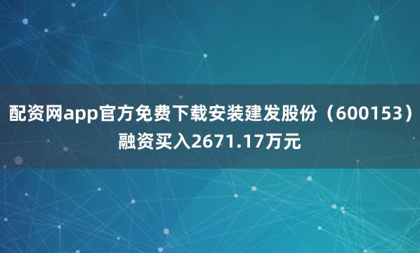 配资网app官方免费下载安装建发股份（600153）融资买入2671.17万元