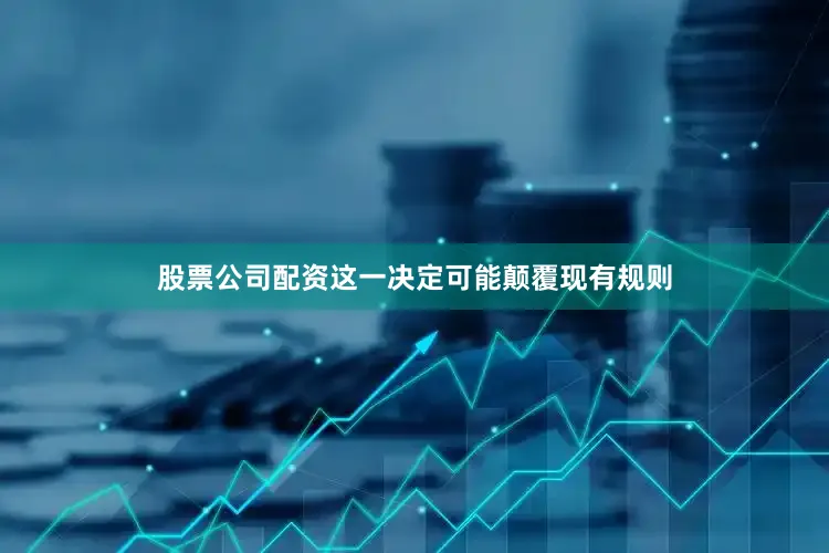 股票公司配资这一决定可能颠覆现有规则