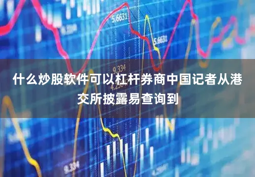 什么炒股软件可以杠杆券商中国记者从港交所披露易查询到