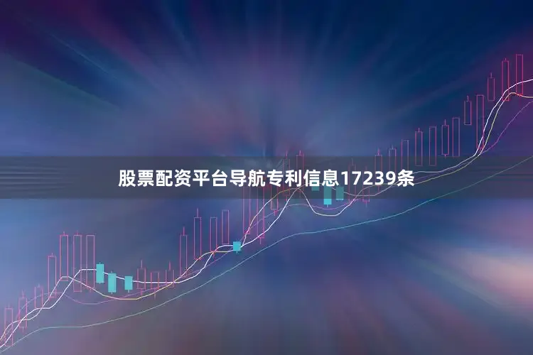 股票配资平台导航专利信息17239条