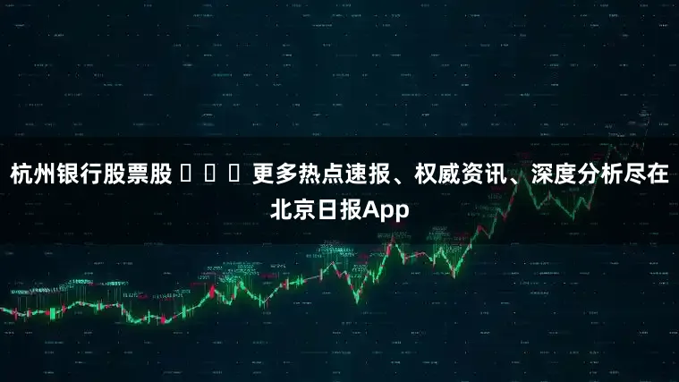 杭州银行股票股 ​​​更多热点速报、权威资讯、深度分析尽在北京日报App