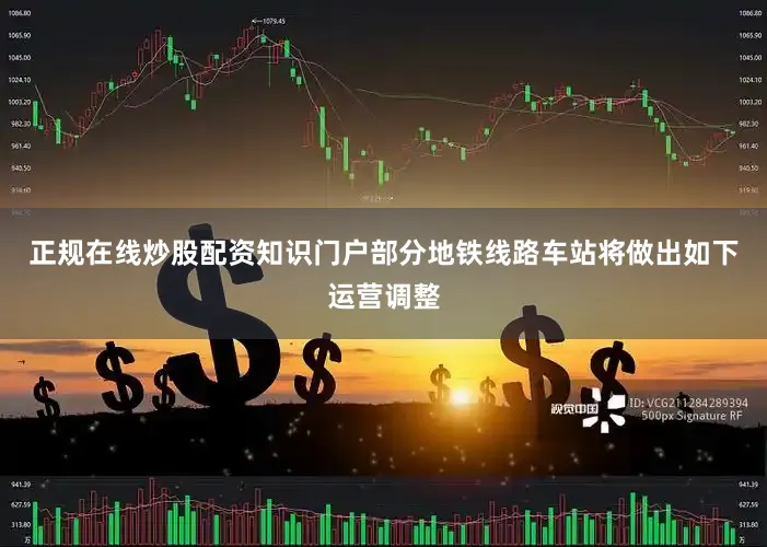 正规在线炒股配资知识门户部分地铁线路车站将做出如下运营调整