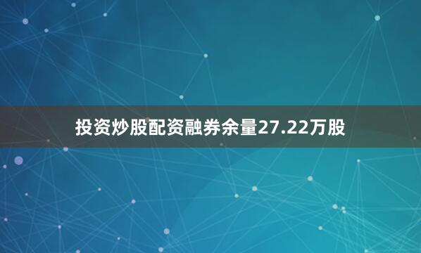 投资炒股配资融券余量27.22万股