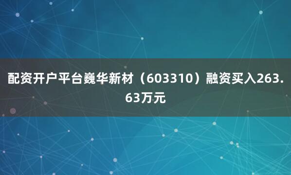 配资开户平台巍华新材（603310）融资买入263.63万元