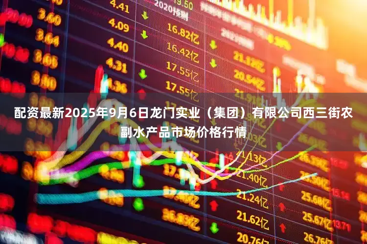 配资最新2025年9月6日龙门实业（集团）有限公司西三街农副水产品市场价格行情