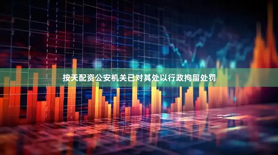 按天配资公安机关已对其处以行政拘留处罚