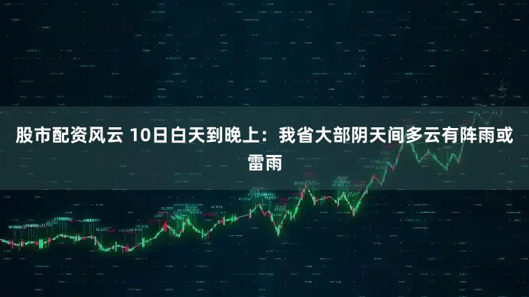股市配资风云 10日白天到晚上：我省大部阴天间多云有阵雨或雷雨