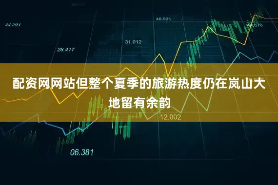 配资网网站但整个夏季的旅游热度仍在岚山大地留有余韵