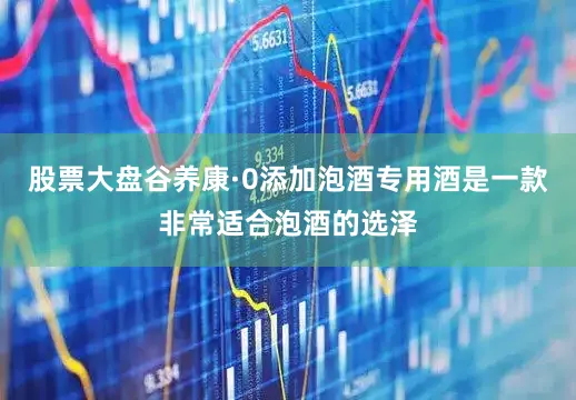 股票大盘谷养康·0添加泡酒专用酒是一款非常适合泡酒的选泽
