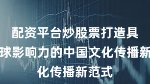 配资平台炒股票打造具有全球影响力的中国文化传播新范式