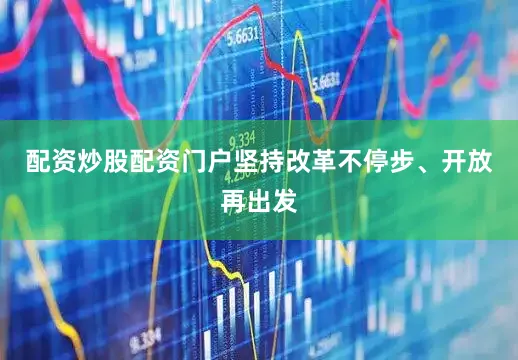 配资炒股配资门户坚持改革不停步、开放再出发