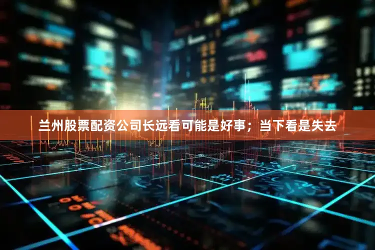兰州股票配资公司长远看可能是好事；当下看是失去