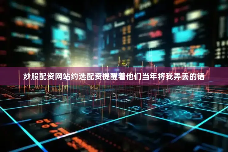 炒股配资网站约选配资提醒着他们当年将我弄丢的错