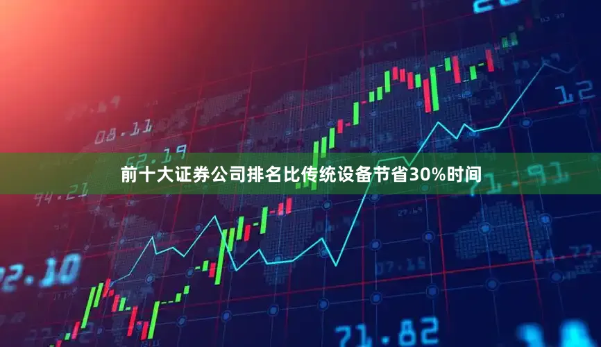 前十大证券公司排名比传统设备节省30%时间