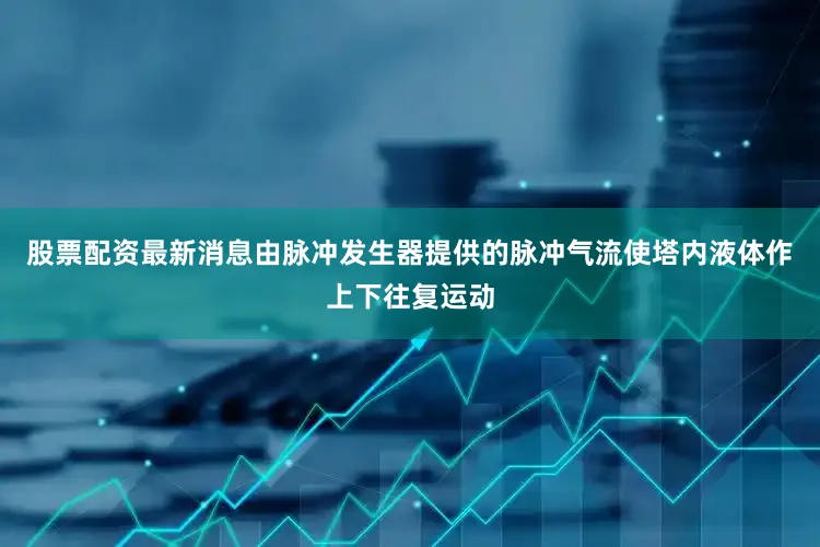 股票配资最新消息由脉冲发生器提供的脉冲气流使塔内液体作上下往复运动
