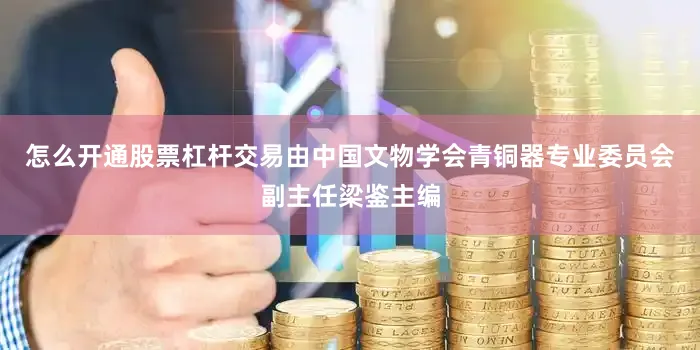 怎么开通股票杠杆交易由中国文物学会青铜器专业委员会副主任梁鉴主编