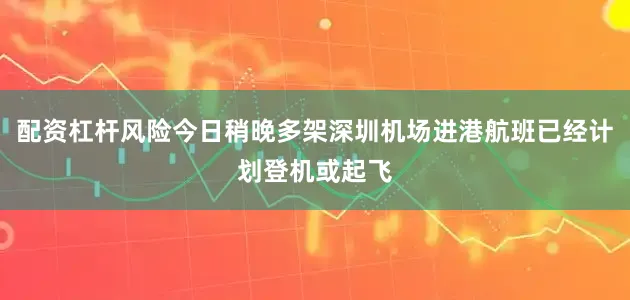 配资杠杆风险今日稍晚多架深圳机场进港航班已经计划登机或起飞