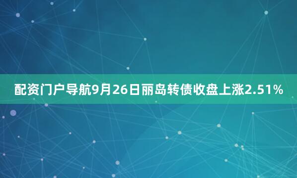 配资门户导航9月26日丽岛转债收盘上涨2.51%