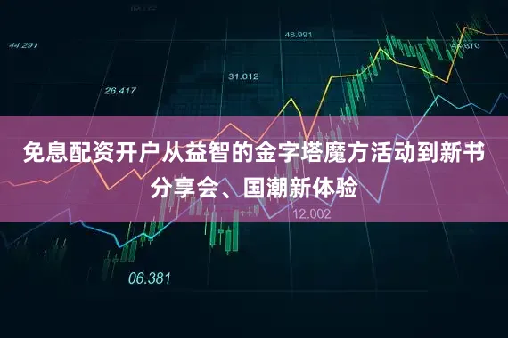 免息配资开户从益智的金字塔魔方活动到新书分享会、国潮新体验