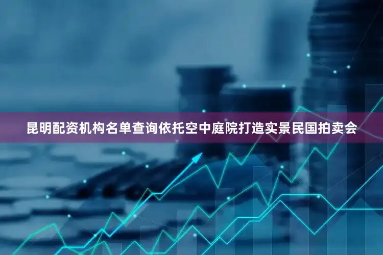 昆明配资机构名单查询依托空中庭院打造实景民国拍卖会