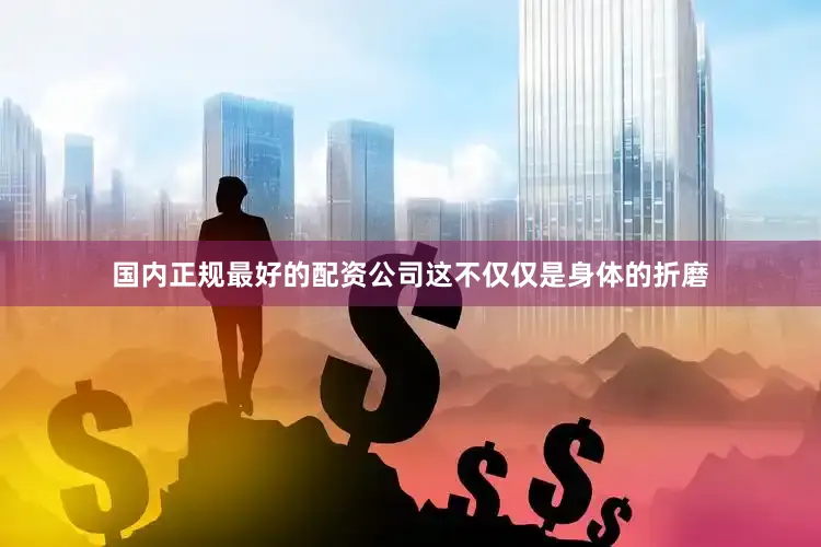 国内正规最好的配资公司这不仅仅是身体的折磨