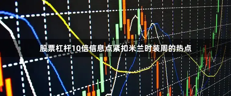 股票杠杆10倍信息点紧扣米兰时装周的热点