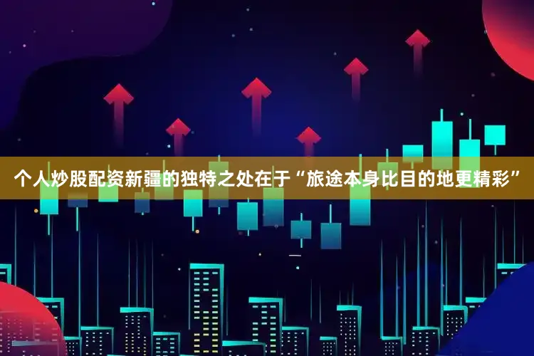 个人炒股配资新疆的独特之处在于“旅途本身比目的地更精彩”