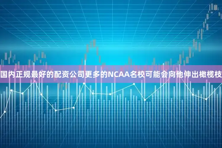 国内正规最好的配资公司更多的NCAA名校可能会向他伸出橄榄枝
