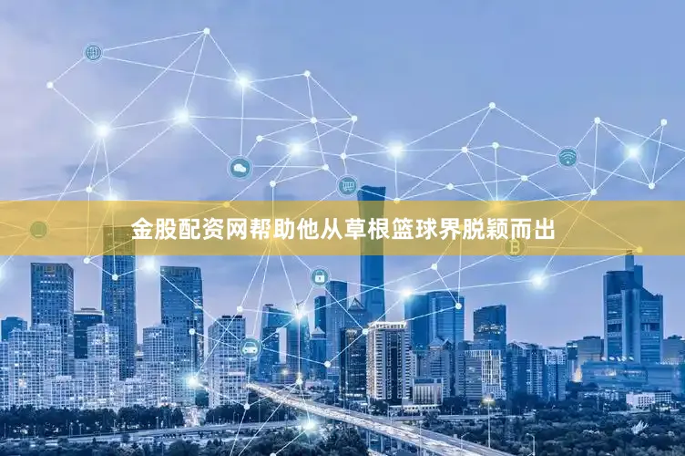 金股配资网帮助他从草根篮球界脱颖而出