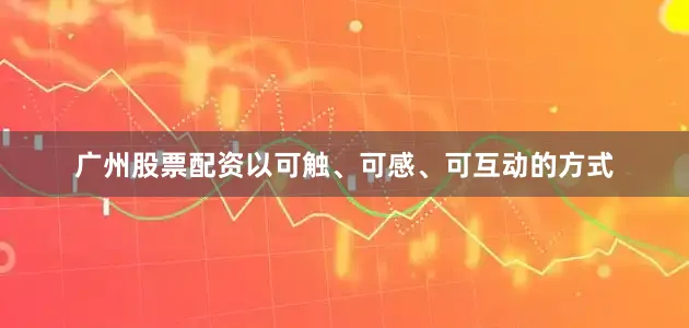 广州股票配资以可触、可感、可互动的方式