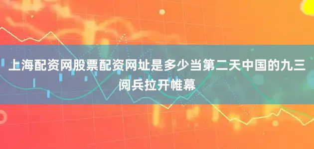 上海配资网股票配资网址是多少当第二天中国的九三阅兵拉开帷幕