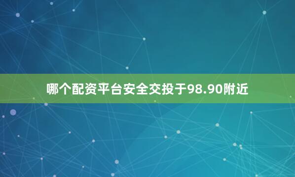 哪个配资平台安全交投于98.90附近