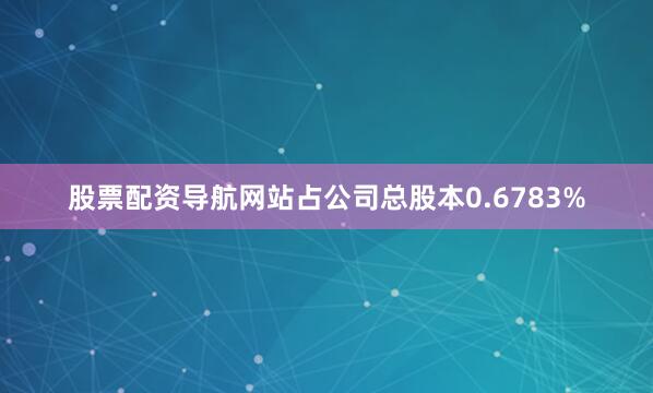 股票配资导航网站占公司总股本0.6783%