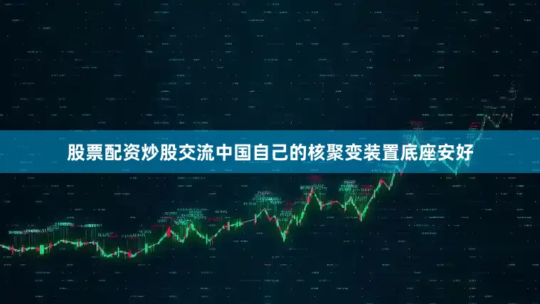 股票配资炒股交流中国自己的核聚变装置底座安好