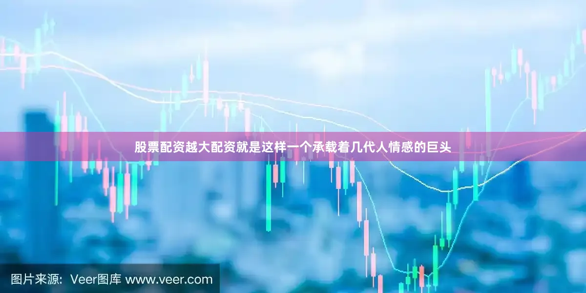 股票配资越大配资就是这样一个承载着几代人情感的巨头