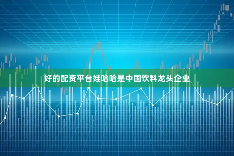 好的配资平台娃哈哈是中国饮料龙头企业