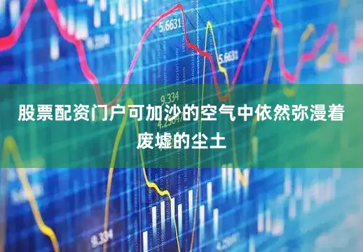 股票配资门户可加沙的空气中依然弥漫着废墟的尘土