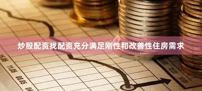 炒股配资找配资充分满足刚性和改善性住房需求